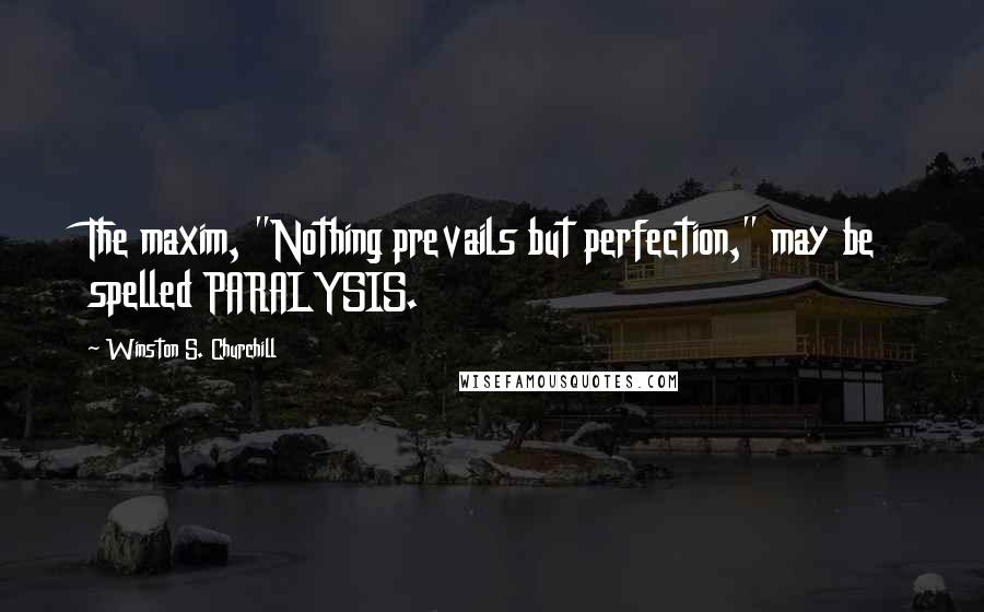 Winston S. Churchill Quotes: The maxim, "Nothing prevails but perfection," may be spelled PARALYSIS.