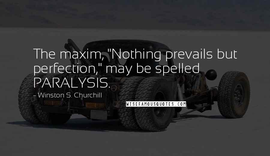 Winston S. Churchill Quotes: The maxim, "Nothing prevails but perfection," may be spelled PARALYSIS.