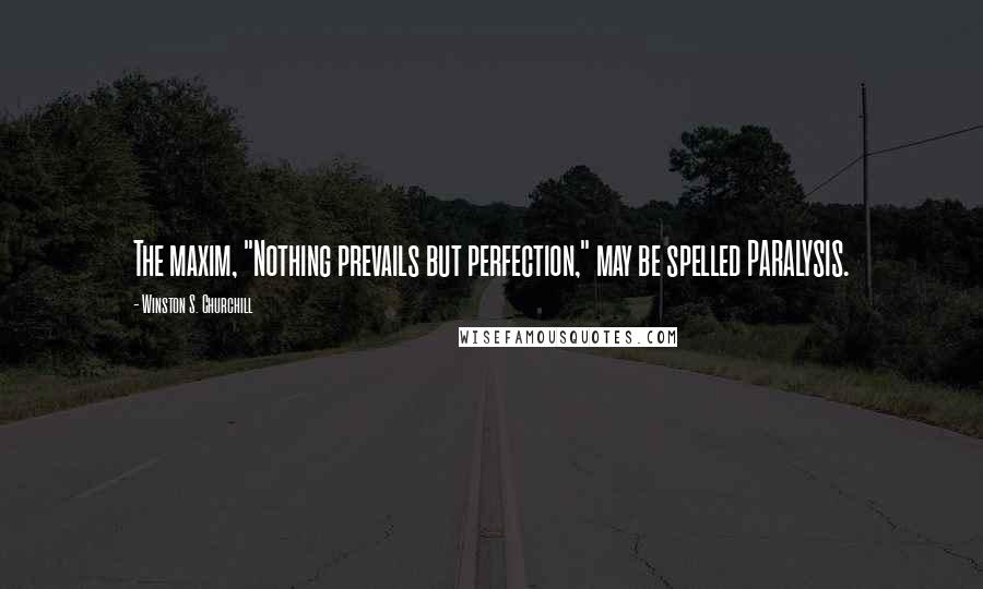Winston S. Churchill Quotes: The maxim, "Nothing prevails but perfection," may be spelled PARALYSIS.
