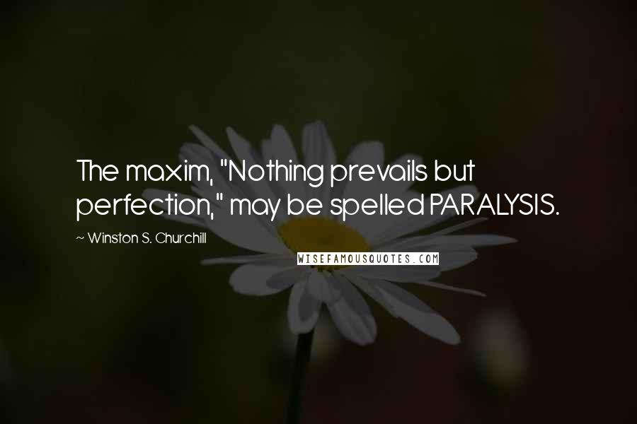 Winston S. Churchill Quotes: The maxim, "Nothing prevails but perfection," may be spelled PARALYSIS.