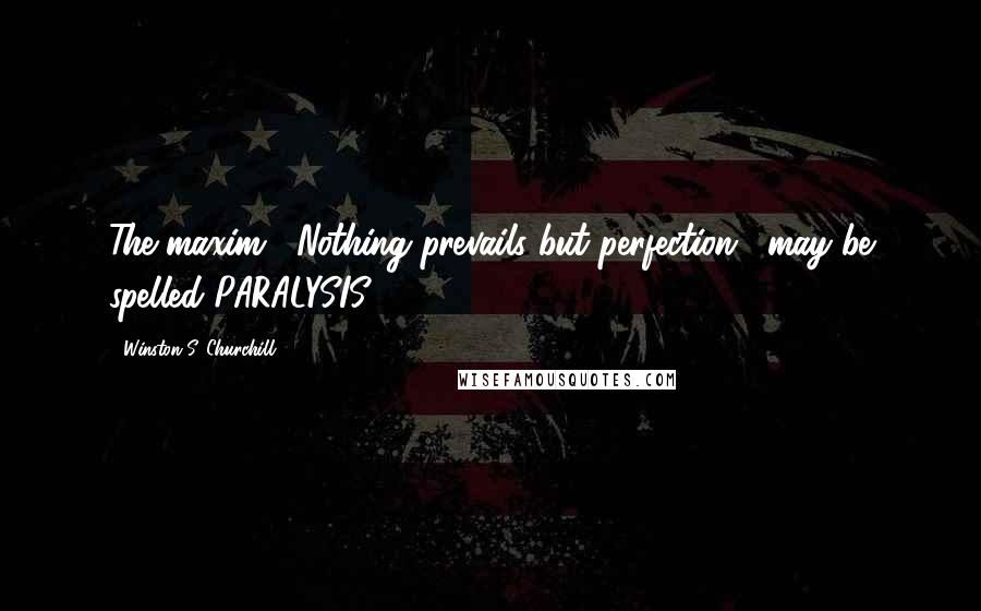 Winston S. Churchill Quotes: The maxim, "Nothing prevails but perfection," may be spelled PARALYSIS.