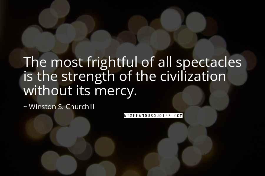 Winston S. Churchill Quotes: The most frightful of all spectacles is the strength of the civilization without its mercy.
