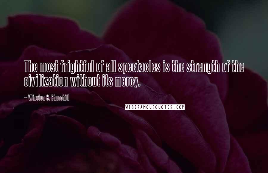 Winston S. Churchill Quotes: The most frightful of all spectacles is the strength of the civilization without its mercy.