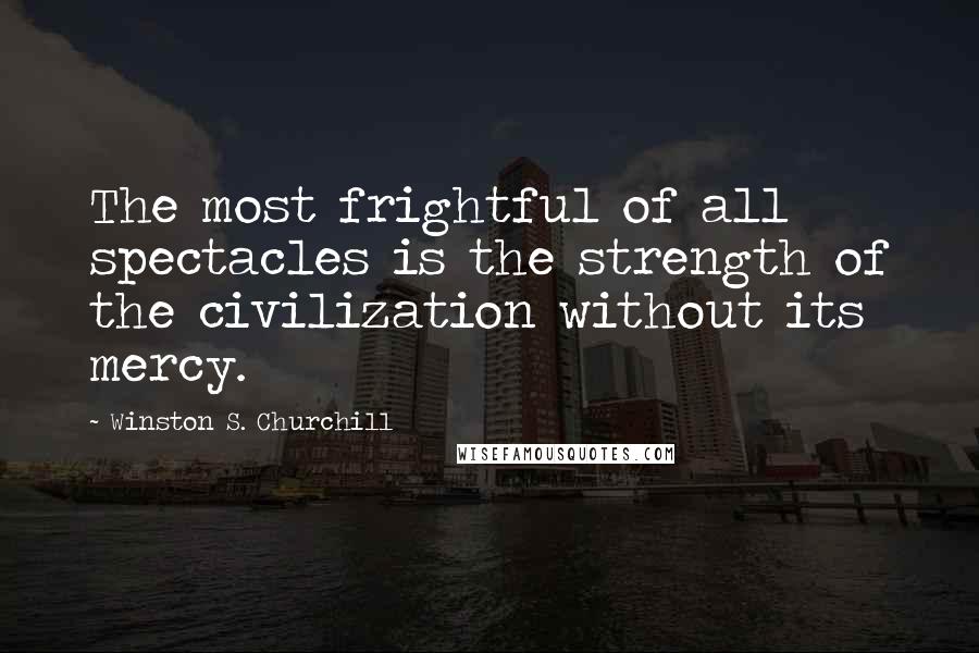 Winston S. Churchill Quotes: The most frightful of all spectacles is the strength of the civilization without its mercy.