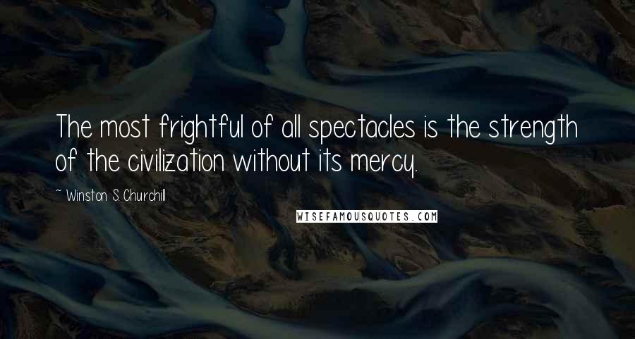 Winston S. Churchill Quotes: The most frightful of all spectacles is the strength of the civilization without its mercy.