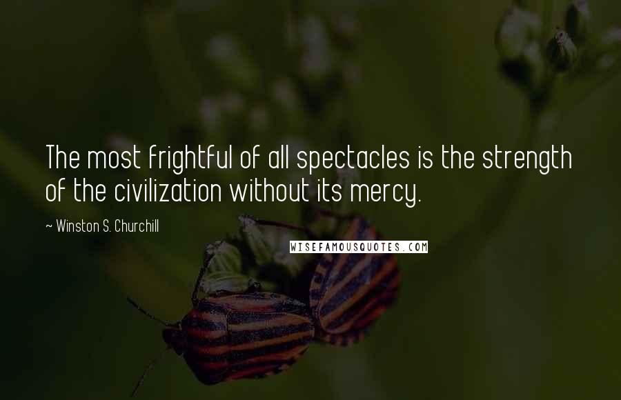 Winston S. Churchill Quotes: The most frightful of all spectacles is the strength of the civilization without its mercy.