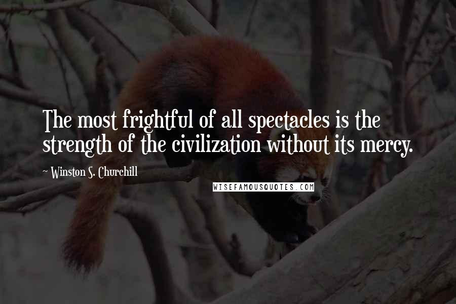 Winston S. Churchill Quotes: The most frightful of all spectacles is the strength of the civilization without its mercy.