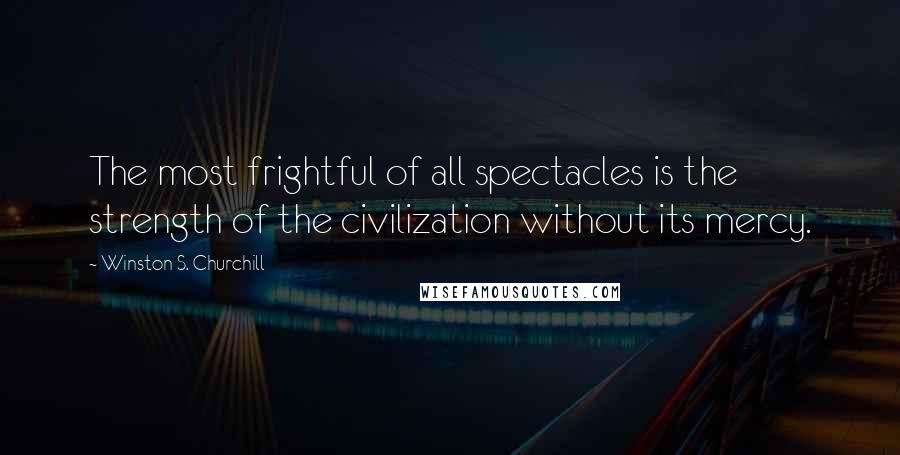 Winston S. Churchill Quotes: The most frightful of all spectacles is the strength of the civilization without its mercy.