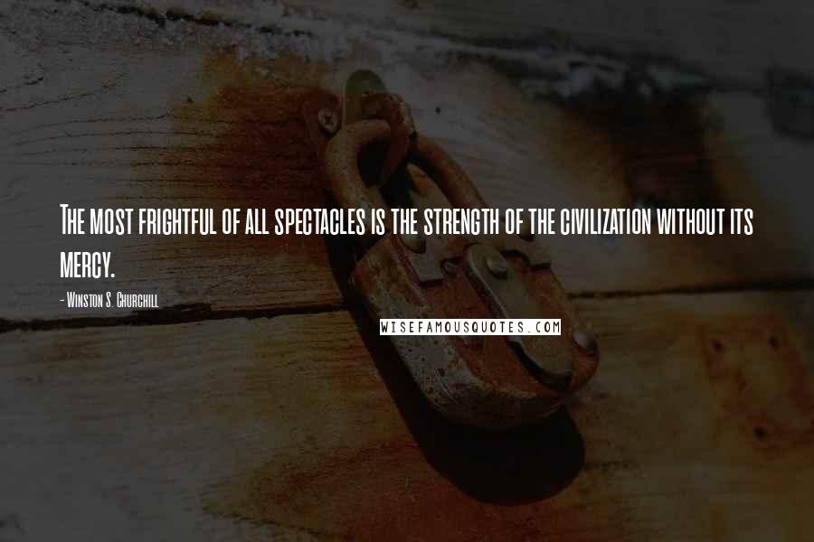 Winston S. Churchill Quotes: The most frightful of all spectacles is the strength of the civilization without its mercy.