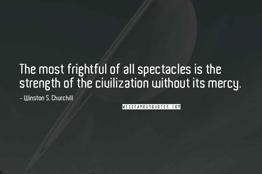 Winston S. Churchill Quotes: The most frightful of all spectacles is the strength of the civilization without its mercy.