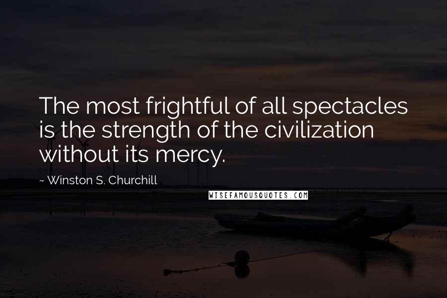 Winston S. Churchill Quotes: The most frightful of all spectacles is the strength of the civilization without its mercy.