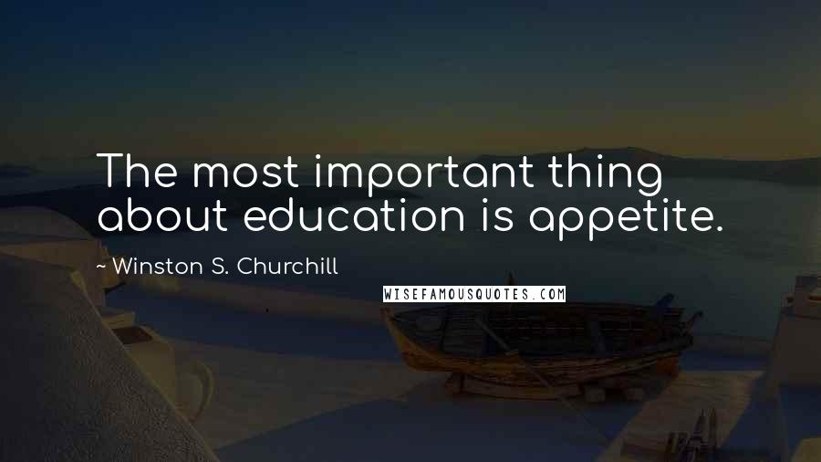 Winston S. Churchill Quotes: The most important thing about education is appetite.