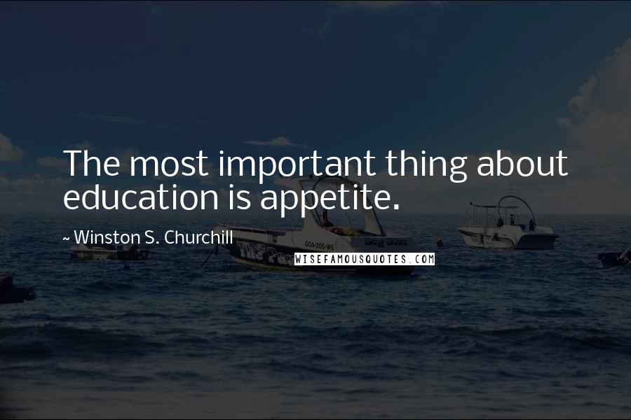 Winston S. Churchill Quotes: The most important thing about education is appetite.