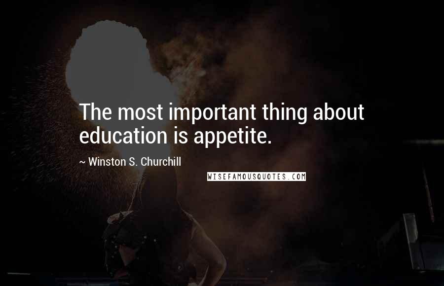 Winston S. Churchill Quotes: The most important thing about education is appetite.