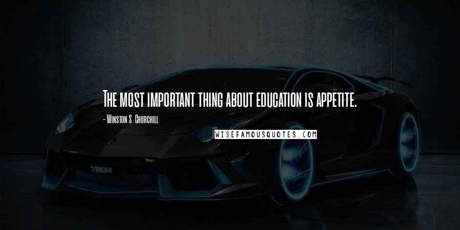 Winston S. Churchill Quotes: The most important thing about education is appetite.