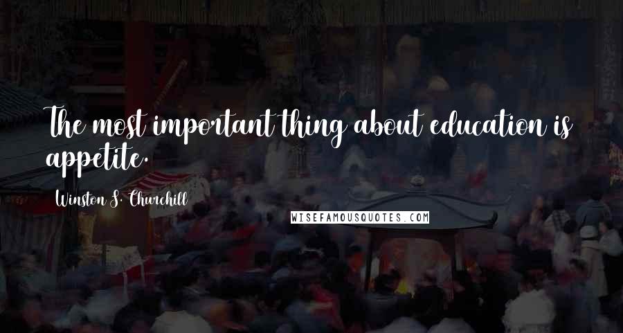 Winston S. Churchill Quotes: The most important thing about education is appetite.
