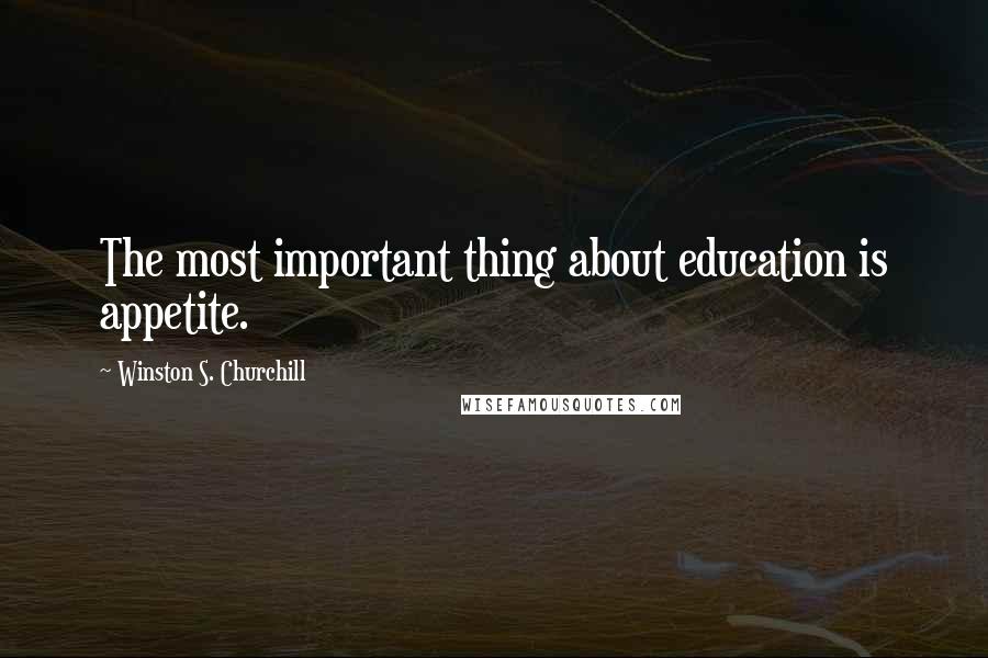 Winston S. Churchill Quotes: The most important thing about education is appetite.
