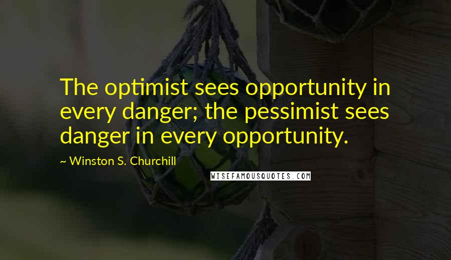 Winston S. Churchill Quotes: The optimist sees opportunity in every danger; the pessimist sees danger in every opportunity.