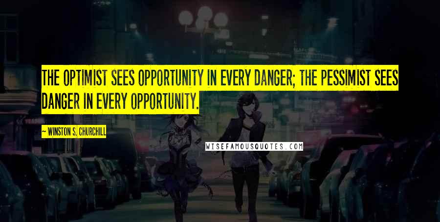 Winston S. Churchill Quotes: The optimist sees opportunity in every danger; the pessimist sees danger in every opportunity.
