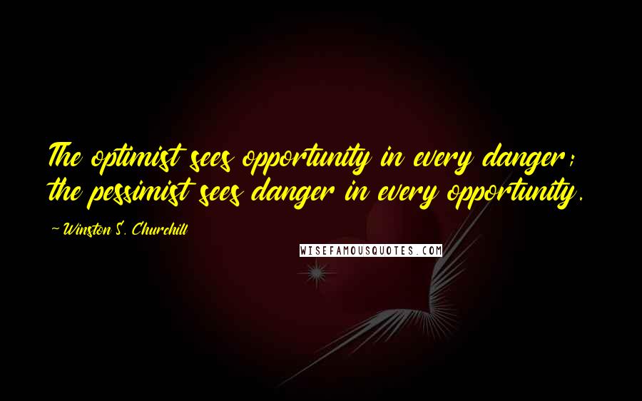 Winston S. Churchill Quotes: The optimist sees opportunity in every danger; the pessimist sees danger in every opportunity.