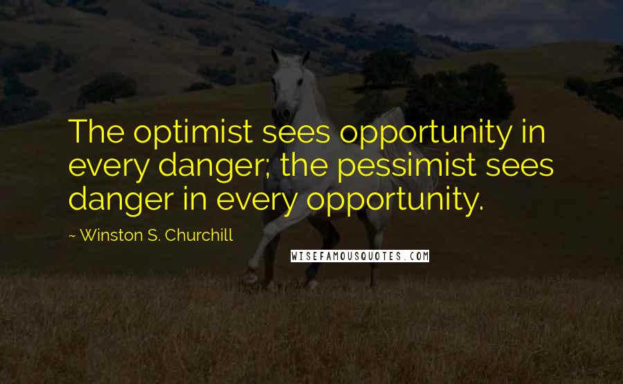 Winston S. Churchill Quotes: The optimist sees opportunity in every danger; the pessimist sees danger in every opportunity.