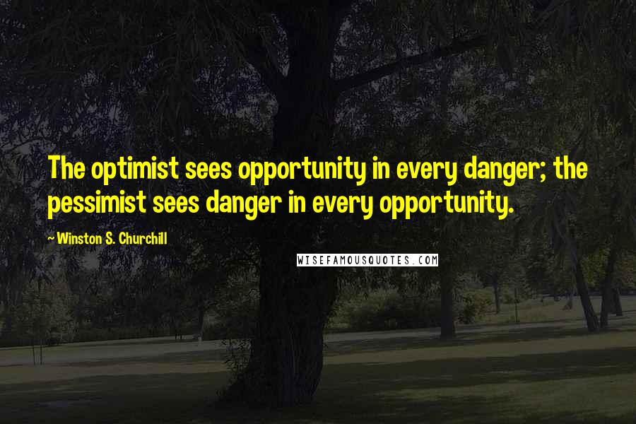 Winston S. Churchill Quotes: The optimist sees opportunity in every danger; the pessimist sees danger in every opportunity.