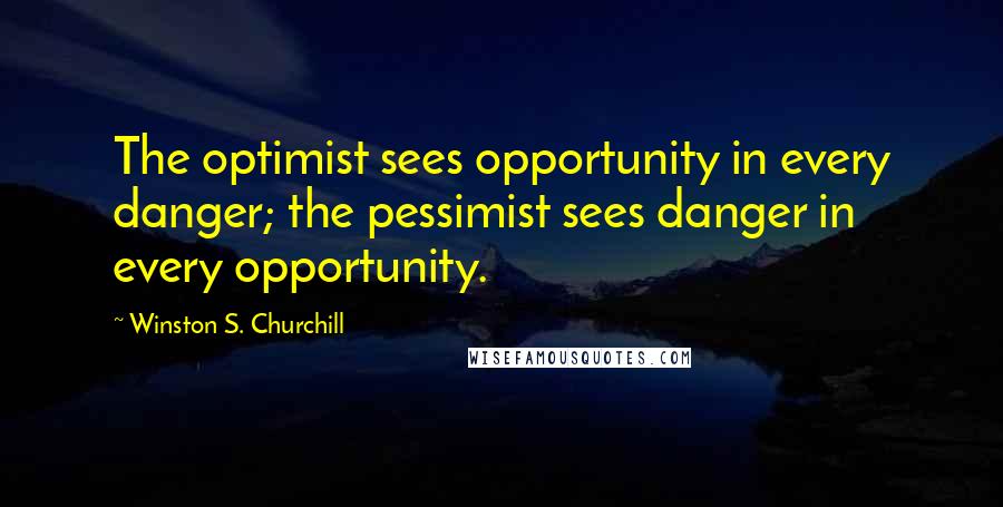 Winston S. Churchill Quotes: The optimist sees opportunity in every danger; the pessimist sees danger in every opportunity.