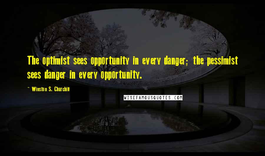 Winston S. Churchill Quotes: The optimist sees opportunity in every danger; the pessimist sees danger in every opportunity.