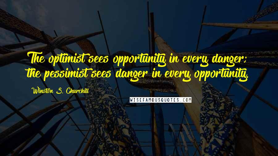 Winston S. Churchill Quotes: The optimist sees opportunity in every danger; the pessimist sees danger in every opportunity.