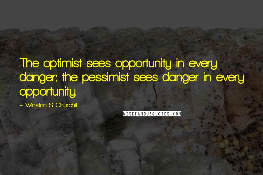 Winston S. Churchill Quotes: The optimist sees opportunity in every danger; the pessimist sees danger in every opportunity.