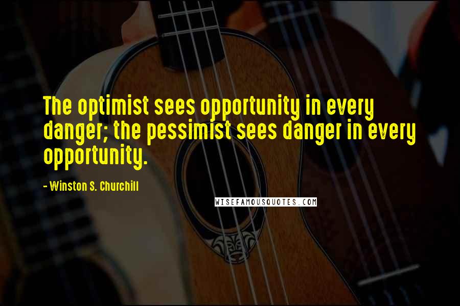 Winston S. Churchill Quotes: The optimist sees opportunity in every danger; the pessimist sees danger in every opportunity.