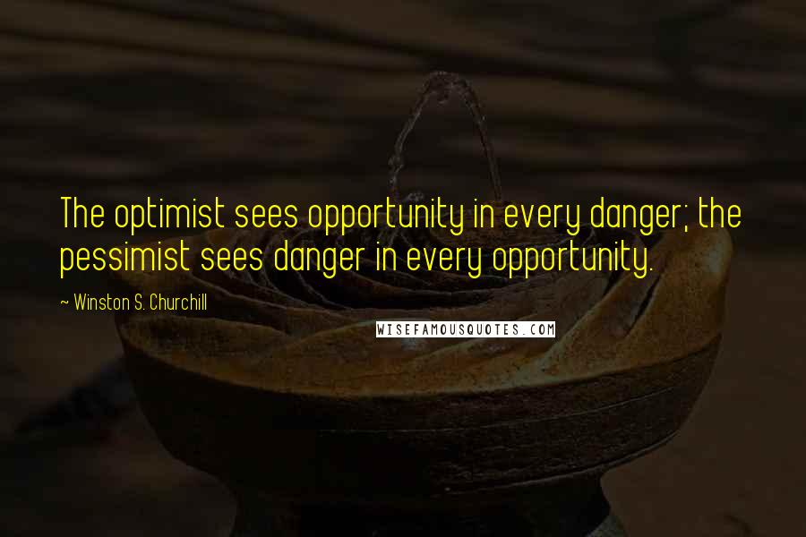 Winston S. Churchill Quotes: The optimist sees opportunity in every danger; the pessimist sees danger in every opportunity.