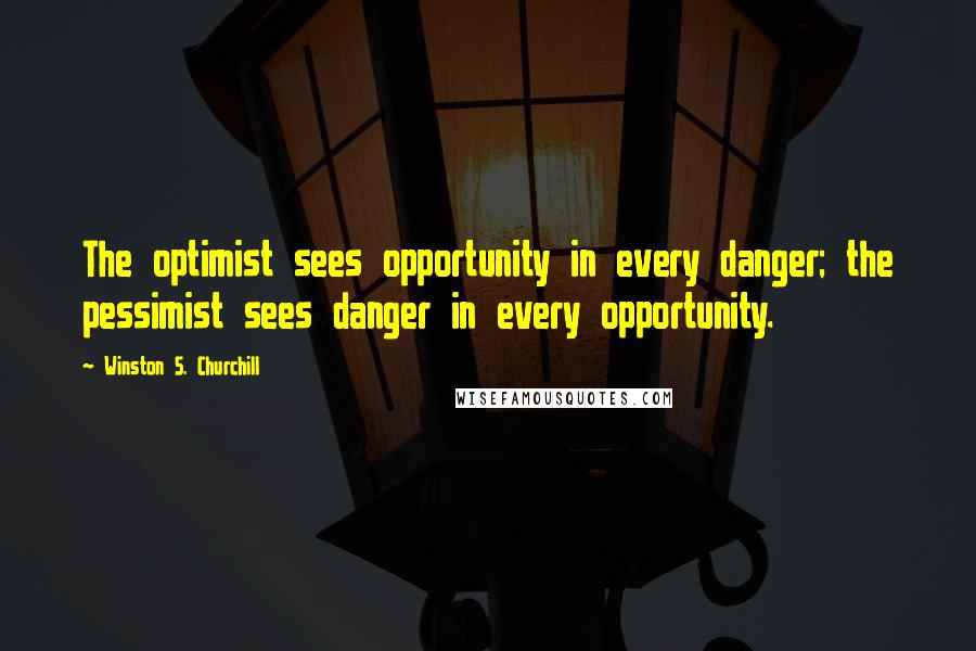 Winston S. Churchill Quotes: The optimist sees opportunity in every danger; the pessimist sees danger in every opportunity.