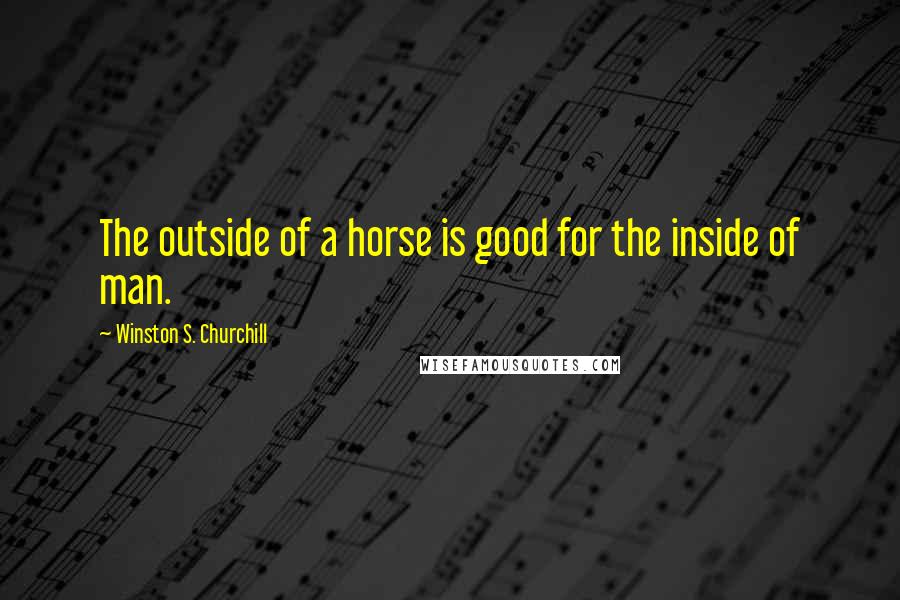 Winston S. Churchill Quotes: The outside of a horse is good for the inside of man.