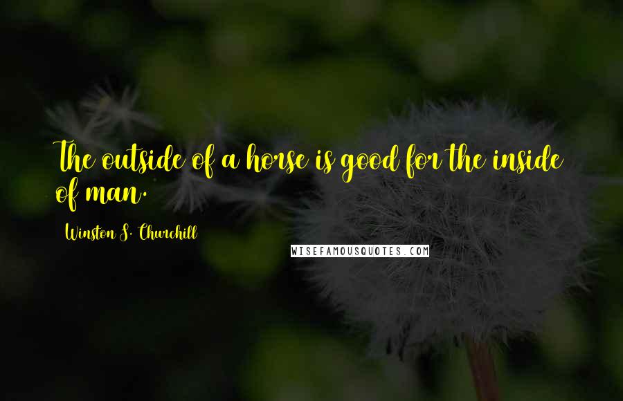 Winston S. Churchill Quotes: The outside of a horse is good for the inside of man.