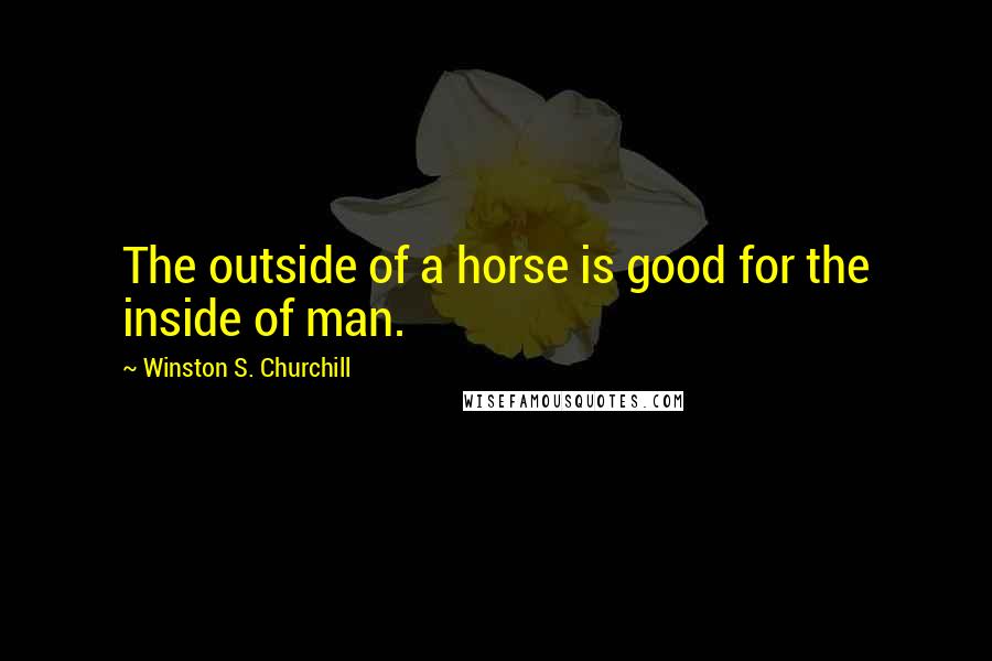 Winston S. Churchill Quotes: The outside of a horse is good for the inside of man.