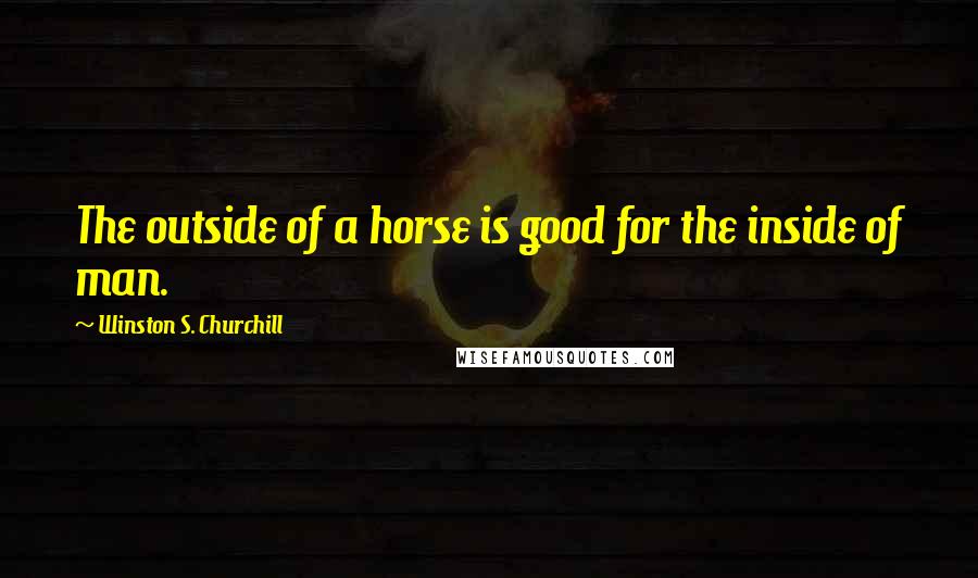 Winston S. Churchill Quotes: The outside of a horse is good for the inside of man.