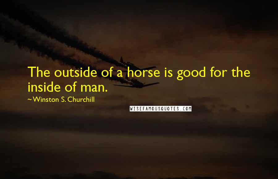 Winston S. Churchill Quotes: The outside of a horse is good for the inside of man.