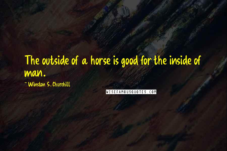 Winston S. Churchill Quotes: The outside of a horse is good for the inside of man.