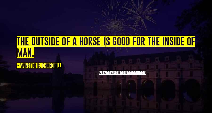 Winston S. Churchill Quotes: The outside of a horse is good for the inside of man.