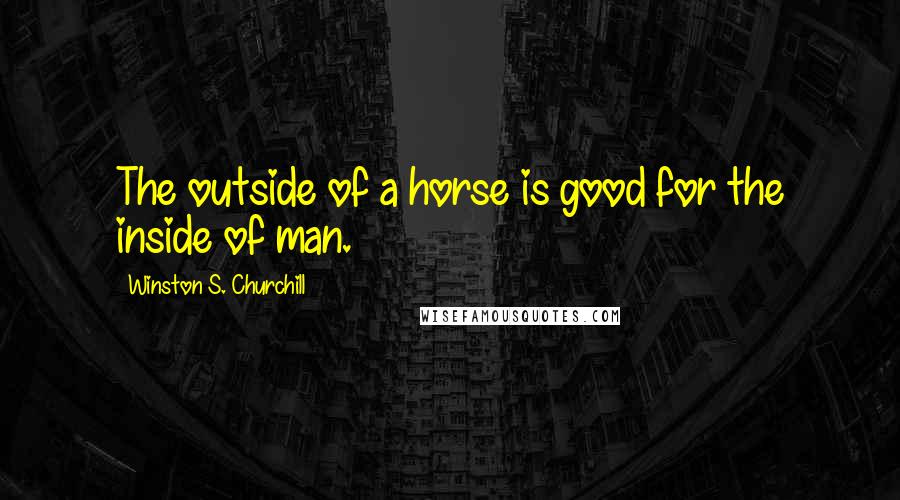 Winston S. Churchill Quotes: The outside of a horse is good for the inside of man.
