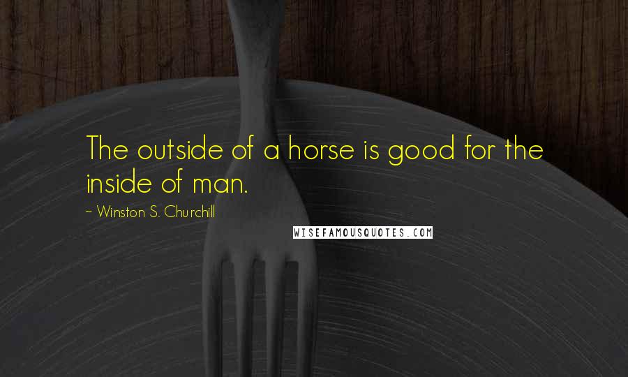 Winston S. Churchill Quotes: The outside of a horse is good for the inside of man.