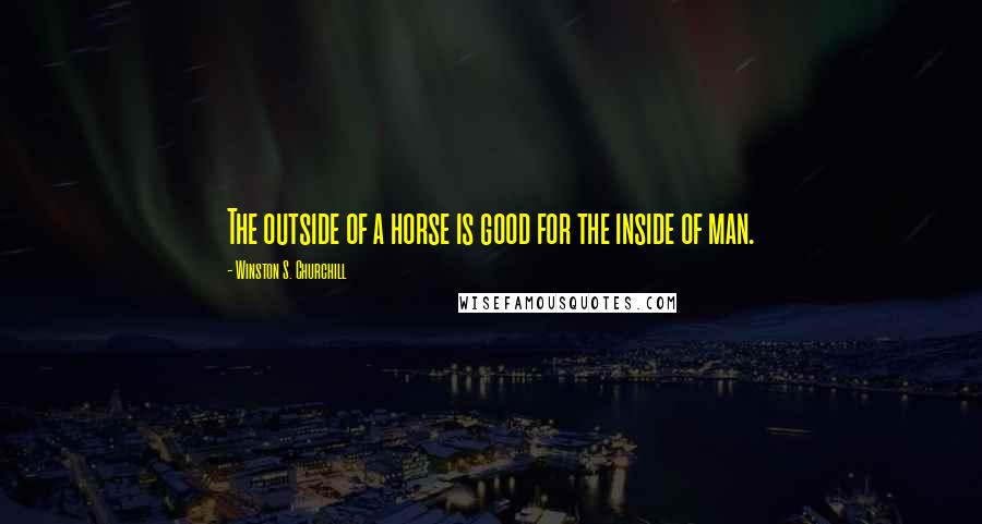 Winston S. Churchill Quotes: The outside of a horse is good for the inside of man.