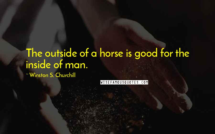 Winston S. Churchill Quotes: The outside of a horse is good for the inside of man.