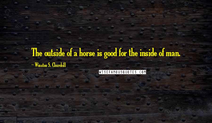 Winston S. Churchill Quotes: The outside of a horse is good for the inside of man.