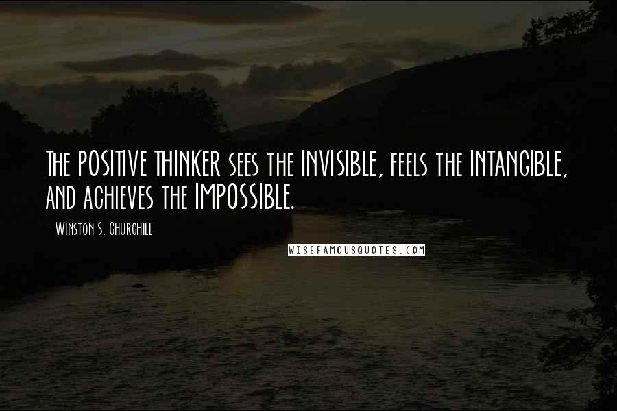 Winston S. Churchill Quotes: The POSITIVE THINKER sees the INVISIBLE, feels the INTANGIBLE, and achieves the IMPOSSIBLE.