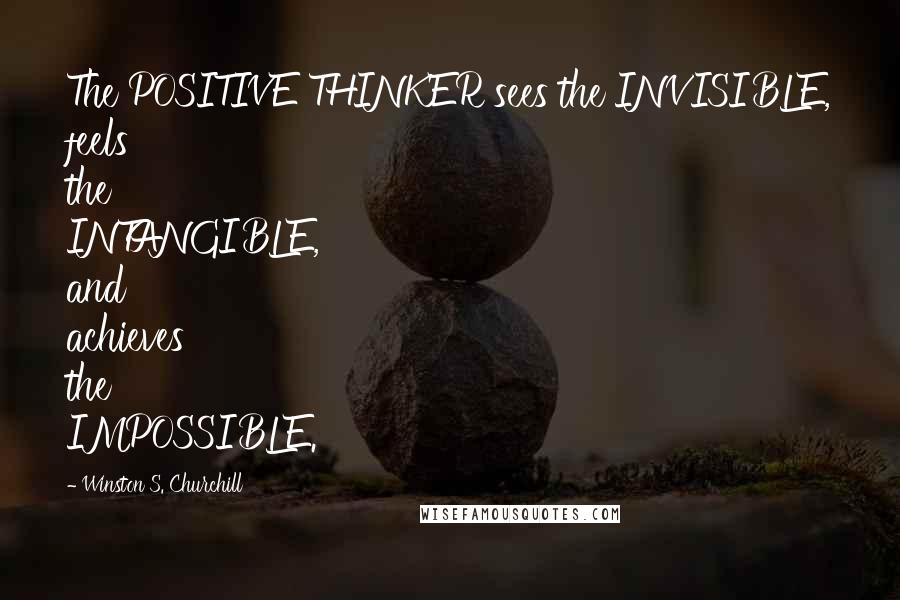 Winston S. Churchill Quotes: The POSITIVE THINKER sees the INVISIBLE, feels the INTANGIBLE, and achieves the IMPOSSIBLE.