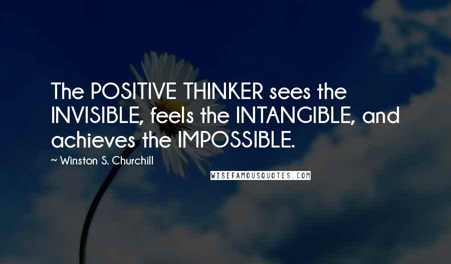 Winston S. Churchill Quotes: The POSITIVE THINKER sees the INVISIBLE, feels the INTANGIBLE, and achieves the IMPOSSIBLE.