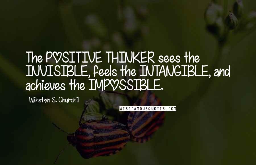 Winston S. Churchill Quotes: The POSITIVE THINKER sees the INVISIBLE, feels the INTANGIBLE, and achieves the IMPOSSIBLE.
