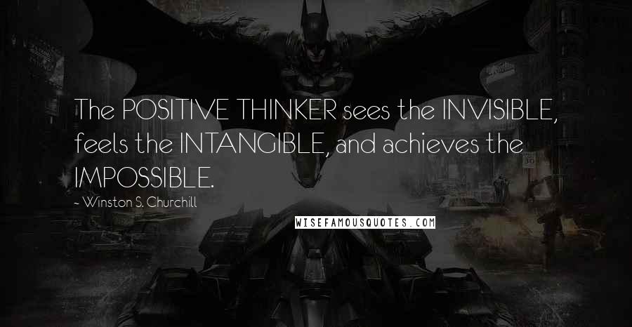 Winston S. Churchill Quotes: The POSITIVE THINKER sees the INVISIBLE, feels the INTANGIBLE, and achieves the IMPOSSIBLE.